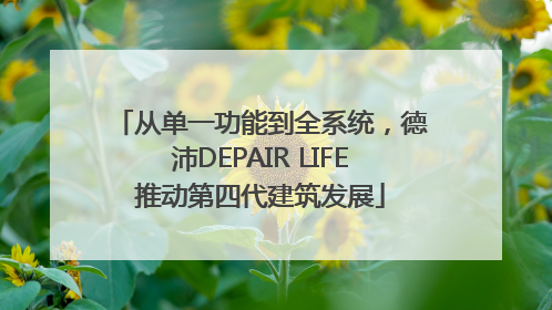 从单一功能到全系统，德沛DEPAIR LIFE推动第四代建筑发展