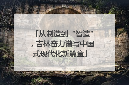从制造到“智造”，吉林奋力谱写中国式现代化新篇章