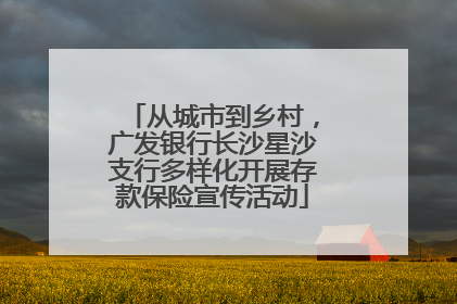 从城市到乡村，广发银行长沙星沙支行多样化开展存款保险宣传活动