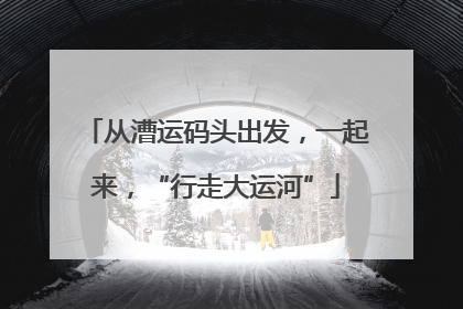 从漕运码头出发，一起来，“行走大运河”