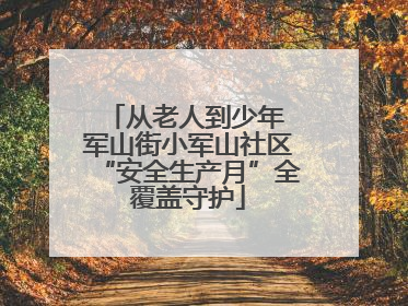 从老人到少年 军山街小军山社区“安全生产月”全覆盖守护