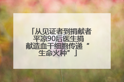 从见证者到捐献者 平凉90后医生捐献造血干细胞传递“生命火种”