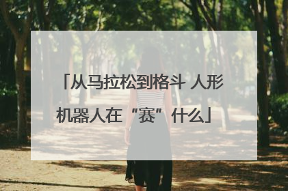 从马拉松到格斗 人形机器人在“赛”什么