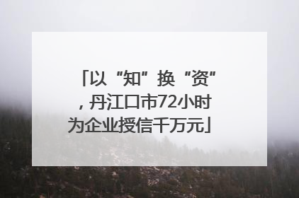 以“知”换“资”，丹江口市72小时为企业授信千万元