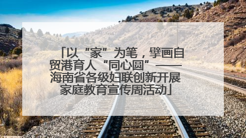 以“家”为笔，擘画自贸港育人“同心圆”——海南省各级妇联创新开展家庭教育宣传周活动