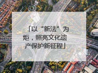 以“新法”为炬，照亮文化遗产保护新征程