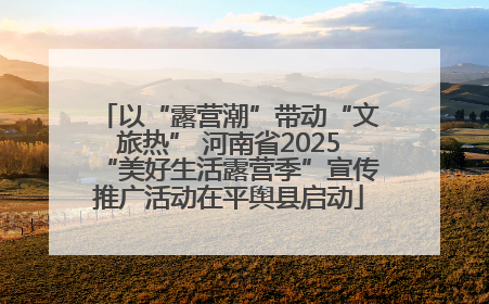 以“露营潮”带动“文旅热” 河南省2025“美好生活露营季”宣传推广活动在平舆县启动