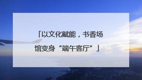 以文化赋能，书香场馆变身“端午客厅”
