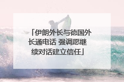 伊朗外长与德国外长通电话 强调愿继续对话建立信任