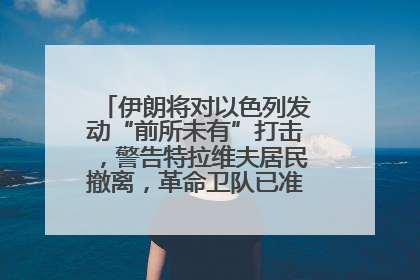 伊朗将对以色列发动“前所未有”打击，警告特拉维夫居民撤离，革命卫队已准备长期全面战争