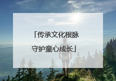 传承文化根脉 守护童心成长