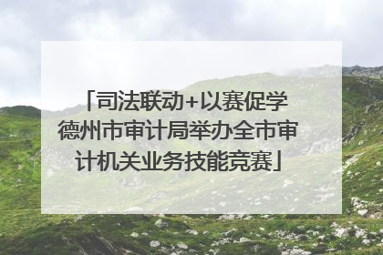 司法联动+以赛促学 德州市审计局举办全市审计机关业务技能竞赛
