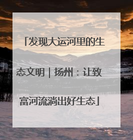 发现大运河里的生态文明｜扬州：让致富河流淌出好生态