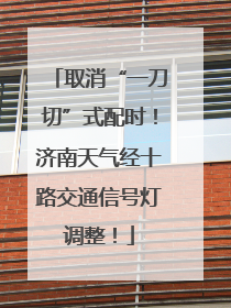 取消“一刀切”式配时！济南天气经十路交通信号灯调整！