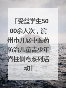 受益学生5000余人次，滨州市开展中医药防治儿童青少年脊柱侧弯系列活动