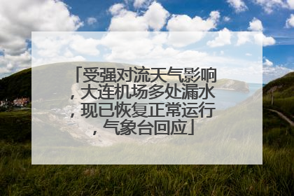 受强对流天气影响，大连机场多处漏水，现已恢复正常运行，气象台回应