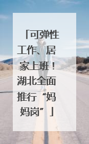 可弹性工作、居家上班！湖北全面推行“妈妈岗”