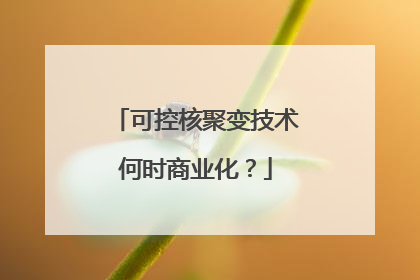 可控核聚变技术何时商业化？