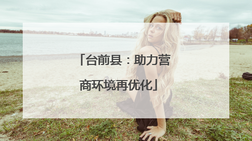 台前县：助力营商环境再优化
