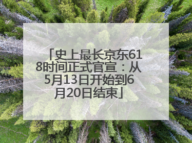 史上最长京东618时间正式官宣：从5月13日开始到6月20日结束