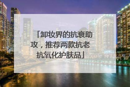 卸妆界的抗衰助攻，推荐两款抗老抗氧化护肤品