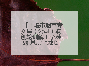 十堰市烟草专卖局（公司）联创轮训解工学难题 基层“减负”更“赋能”