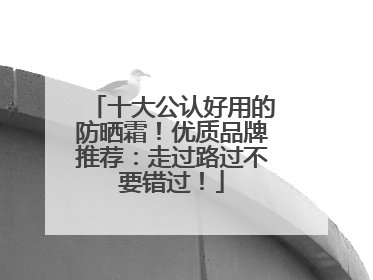十大公认好用的防晒霜！优质品牌推荐：走过路过不要错过！