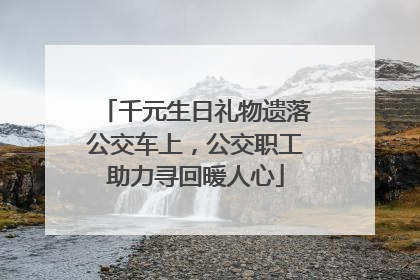 千元生日礼物遗落公交车上，公交职工助力寻回暖人心