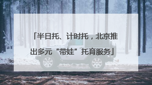 半日托、计时托，北京推出多元“带娃”托育服务