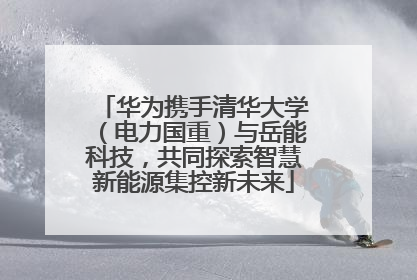 华为携手清华大学（电力国重）与岳能科技，共同探索智慧新能源集控新未来