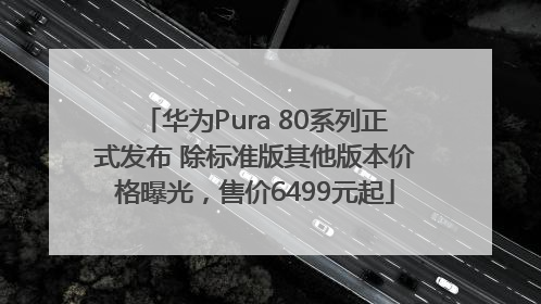 华为Pura 80系列正式发布 除标准版其他版本价格曝光，售价6499元起