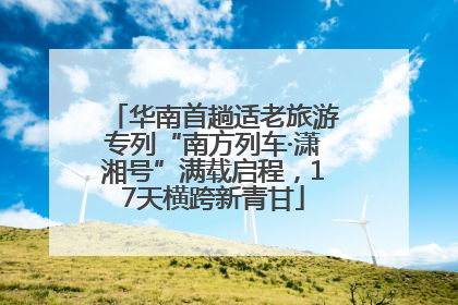 华南首趟适老旅游专列“南方列车·潇湘号”满载启程，17天横跨新青甘