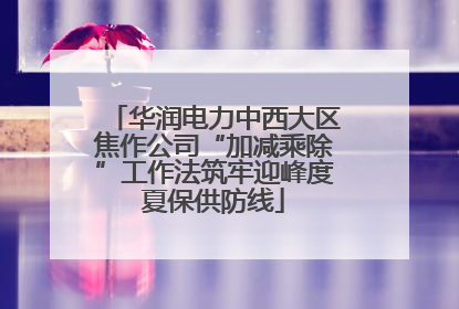 华润电力中西大区焦作公司“加减乘除”工作法筑牢迎峰度夏保供防线