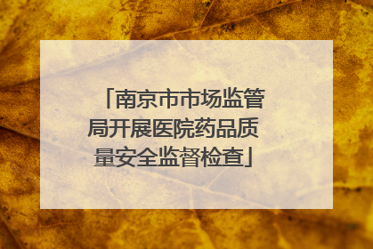 南京市市场监管局开展医院药品质量安全监督检查