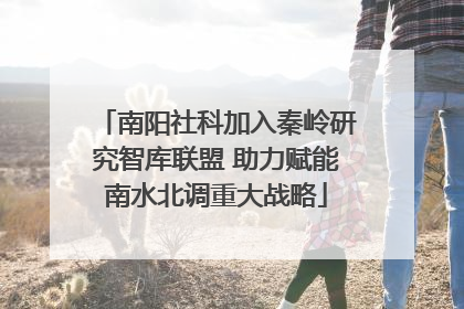 南阳社科加入秦岭研究智库联盟 助力赋能南水北调重大战略