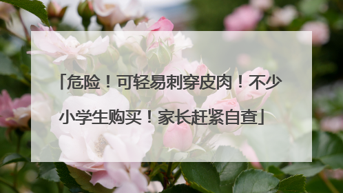 危险！可轻易刺穿皮肉！不少小学生购买！家长赶紧自查