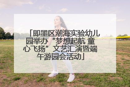 即墨区潮海实验幼儿园举办“梦想起航 童心飞扬”文艺汇演暨端午游园会活动