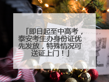 即日起至中高考，泰安考生办身份证优先发放，特殊情况可送证上门！