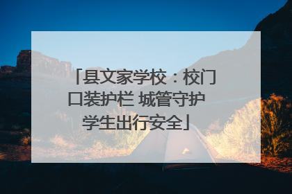 县文家学校：校门口装护栏 城管守护学生出行安全