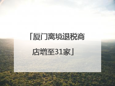 厦门离境退税商店增至31家