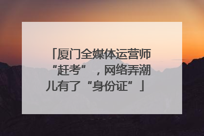 厦门全媒体运营师“赶考”，网络弄潮儿有了“身份证”
