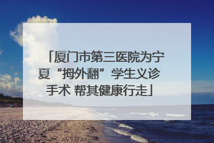 厦门市第三医院为宁夏“拇外翻”学生义诊手术 帮其健康行走
