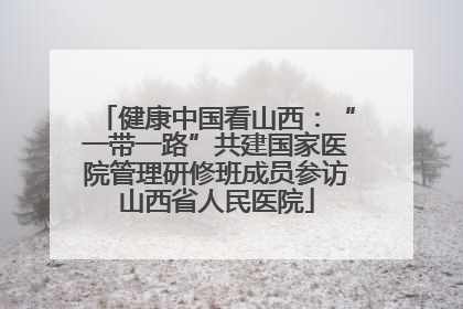 健康中国看山西：“一带一路”共建国家医院管理研修班成员参访山西省人民医院