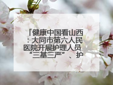健康中国看山西：大同市第六人民医院开展护理人员“三基三严”、护理核心制度、精神科防暴技能培训