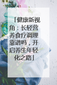 健康新视角：长轻营养食疗调理靠谱吗，开启养生年轻化之路