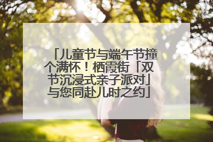 儿童节与端午节撞个满怀！栖霞街「双节沉浸式亲子派对」与您同赴儿时之约