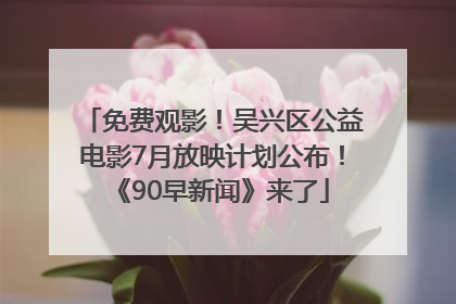 免费观影！吴兴区公益电影7月放映计划公布！《90早新闻》来了