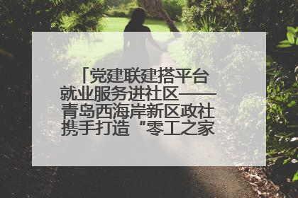 党建联建搭平台 就业服务进社区——青岛西海岸新区政社携手打造“零工之家”就业服务新阵地