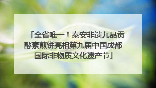 全省唯一！泰安非遗九品贡酵素煎饼亮相第九届中国成都国际非物质文化遗产节