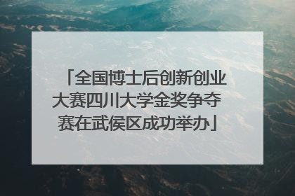 全国博士后创新创业大赛四川大学金奖争夺赛在武侯区成功举办